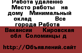 Работа удаленно › Место работы ­ на дому › Минимальный оклад ­ 1 000 - Все города Работа » Вакансии   . Кировская обл.,Соломинцы д.
